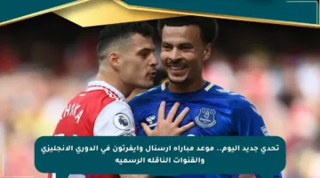 تحدي جديد اليوم.. موعد مباراة آرسنال وإيفرتون في الدوري الإنجليزي والقنوات الناقلة الرسمية